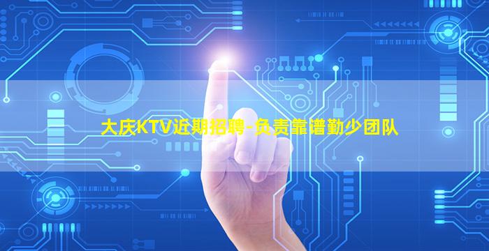 大庆KTV近期招聘-负责靠谱勤少团队